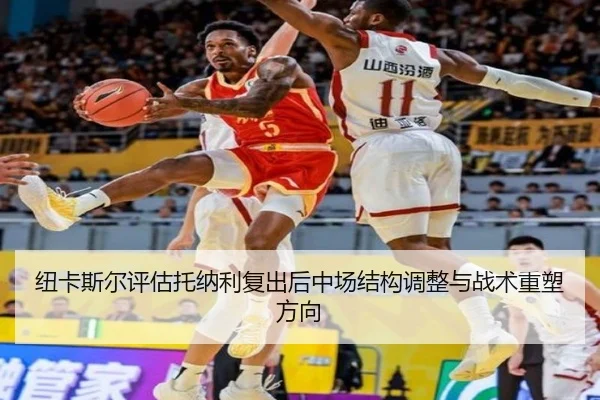 纽卡斯尔评估托纳利复出后中场结构调整与战术重塑方向